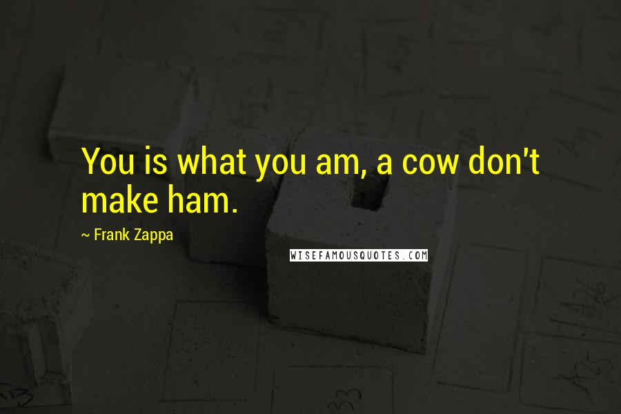 Frank Zappa Quotes: You is what you am, a cow don't make ham.
