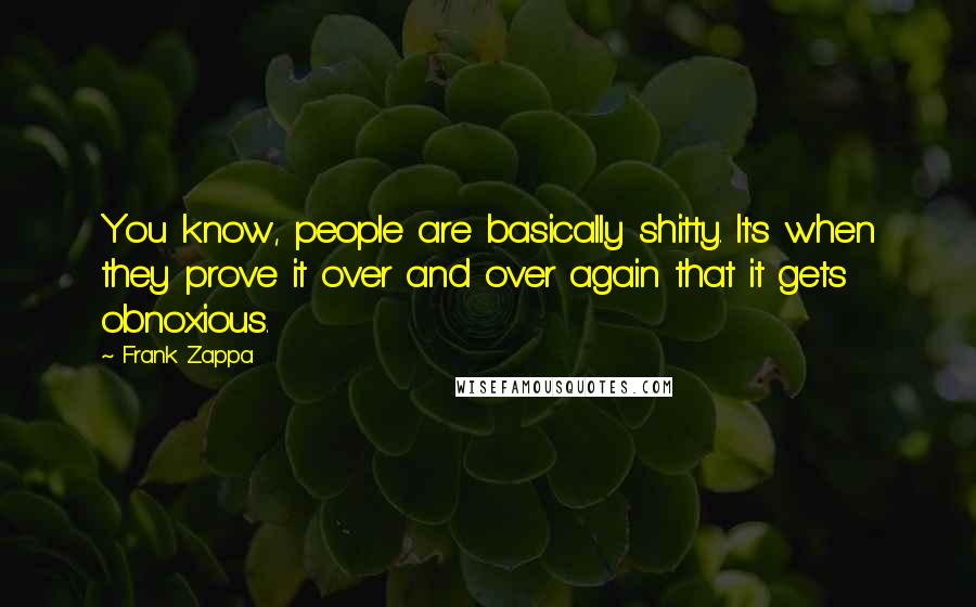 Frank Zappa Quotes: You know, people are basically shitty. It's when they prove it over and over again that it gets obnoxious.