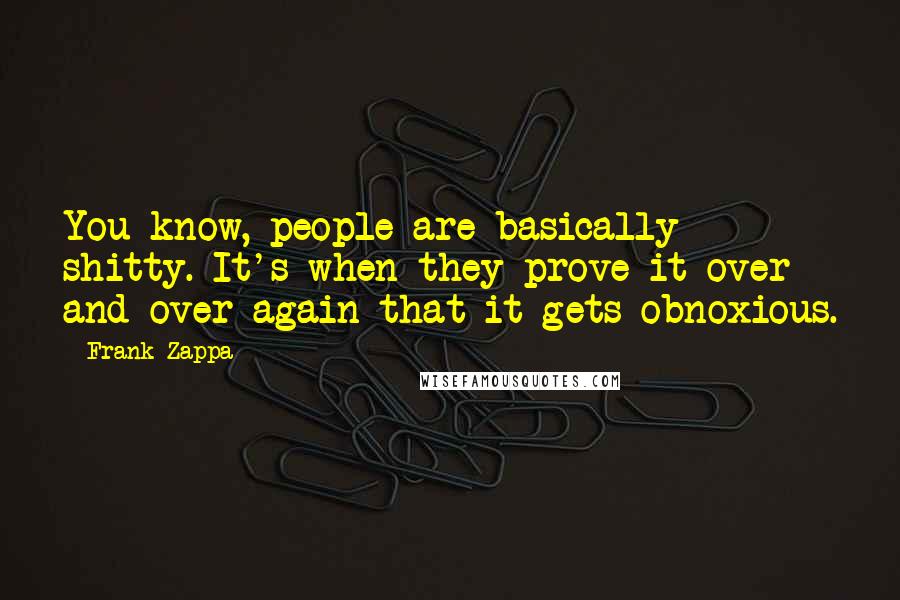 Frank Zappa Quotes: You know, people are basically shitty. It's when they prove it over and over again that it gets obnoxious.