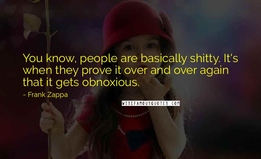 Frank Zappa Quotes: You know, people are basically shitty. It's when they prove it over and over again that it gets obnoxious.