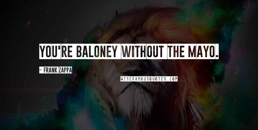 Frank Zappa Quotes: You're baloney without the mayo.