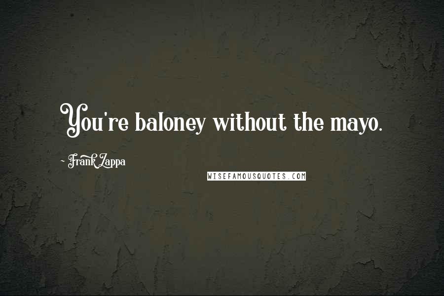 Frank Zappa Quotes: You're baloney without the mayo.