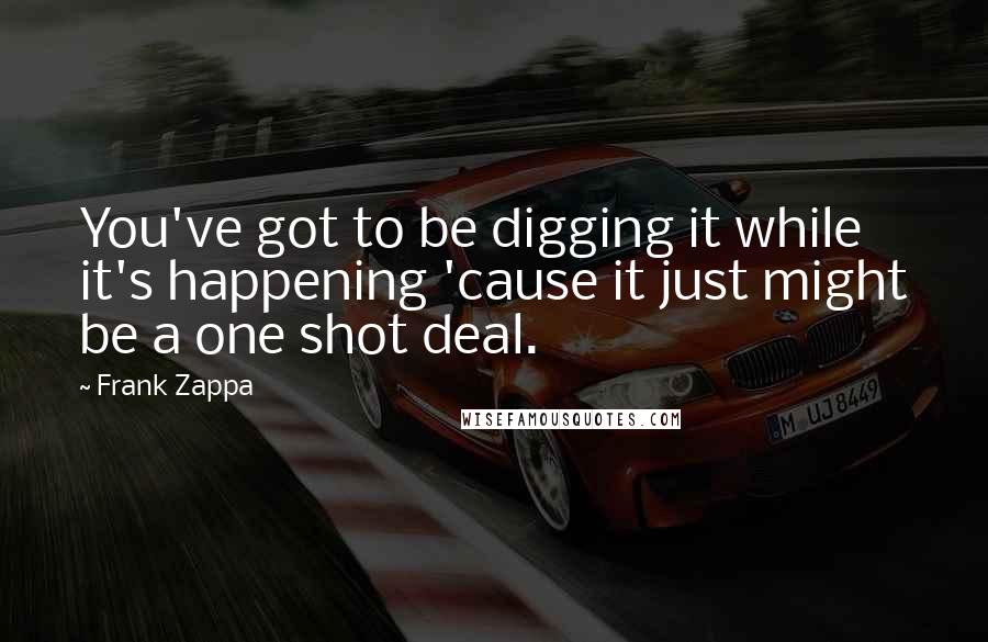 Frank Zappa Quotes: You've got to be digging it while it's happening 'cause it just might be a one shot deal.