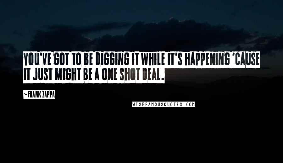 Frank Zappa Quotes: You've got to be digging it while it's happening 'cause it just might be a one shot deal.