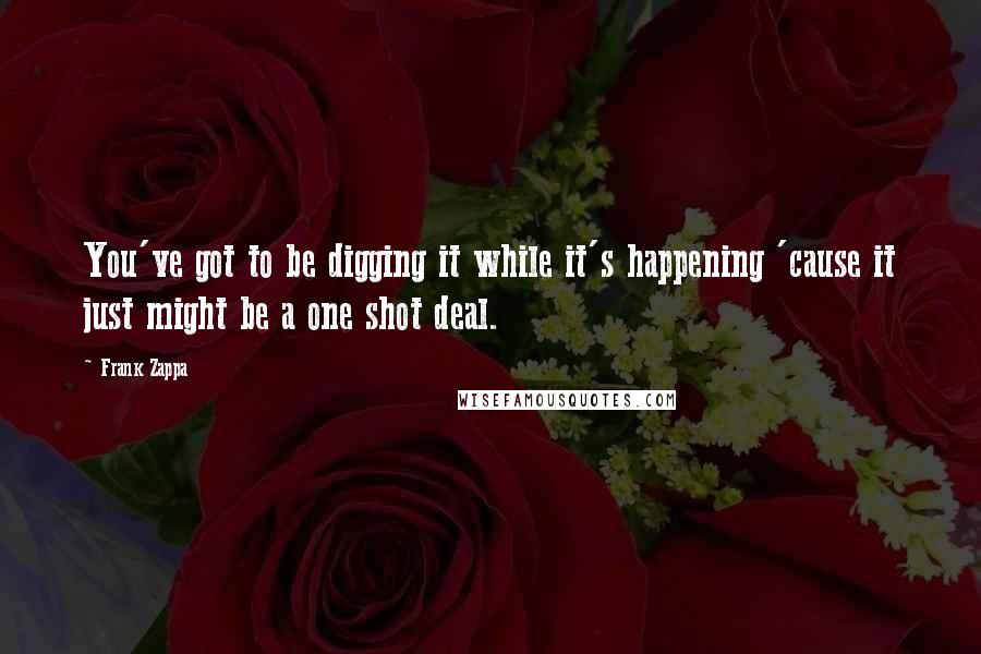 Frank Zappa Quotes: You've got to be digging it while it's happening 'cause it just might be a one shot deal.