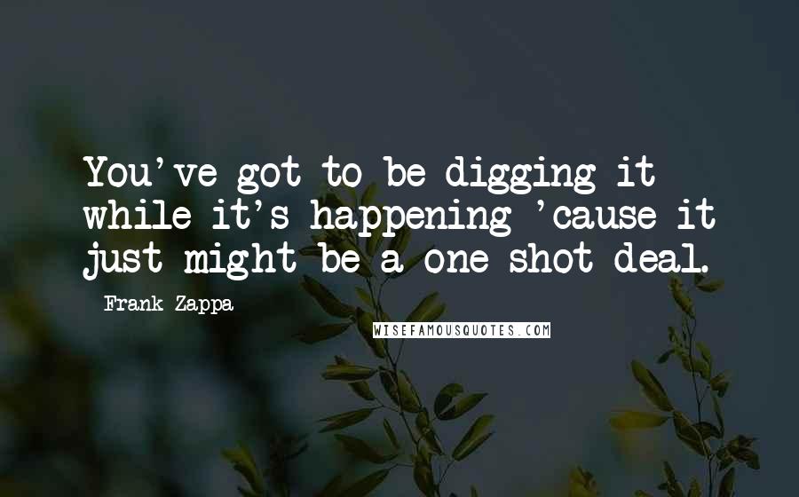 Frank Zappa Quotes: You've got to be digging it while it's happening 'cause it just might be a one shot deal.