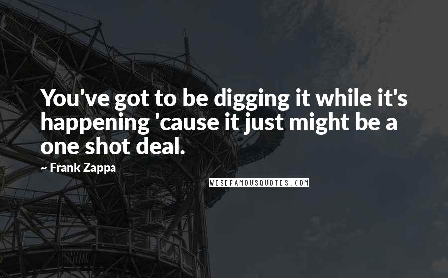 Frank Zappa Quotes: You've got to be digging it while it's happening 'cause it just might be a one shot deal.