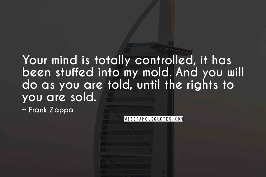 Frank Zappa Quotes: Your mind is totally controlled, it has been stuffed into my mold. And you will do as you are told, until the rights to you are sold.