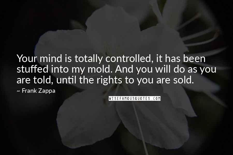 Frank Zappa Quotes: Your mind is totally controlled, it has been stuffed into my mold. And you will do as you are told, until the rights to you are sold.