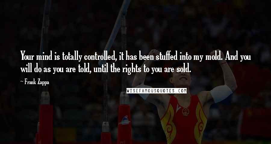 Frank Zappa Quotes: Your mind is totally controlled, it has been stuffed into my mold. And you will do as you are told, until the rights to you are sold.