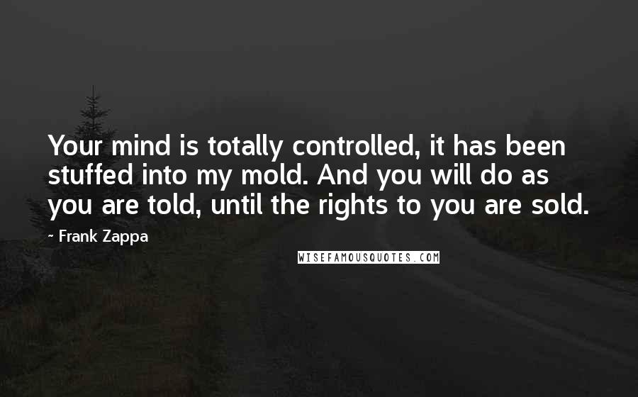 Frank Zappa Quotes: Your mind is totally controlled, it has been stuffed into my mold. And you will do as you are told, until the rights to you are sold.