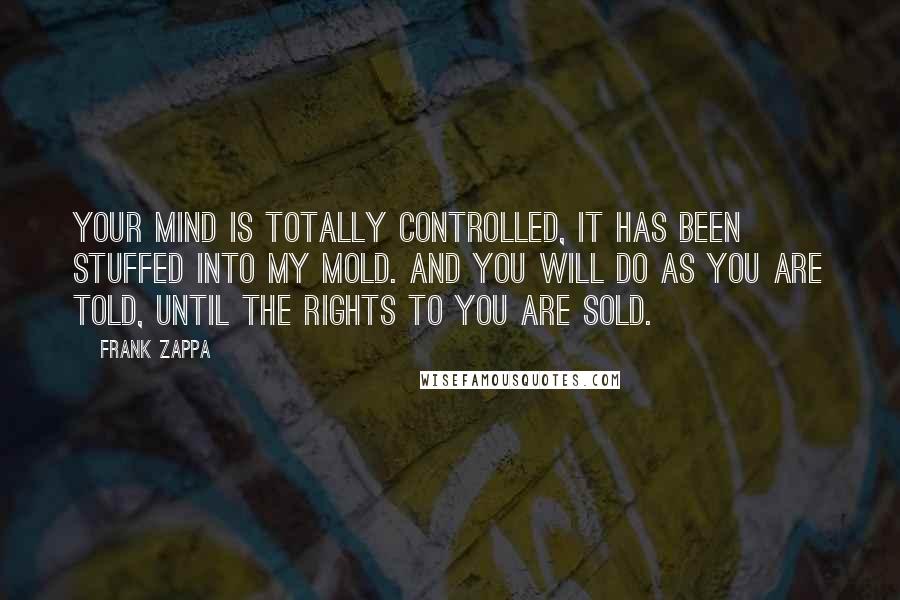 Frank Zappa Quotes: Your mind is totally controlled, it has been stuffed into my mold. And you will do as you are told, until the rights to you are sold.