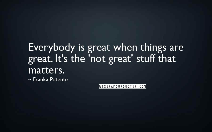 Franka Potente Quotes: Everybody is great when things are great. It's the 'not great' stuff that matters.