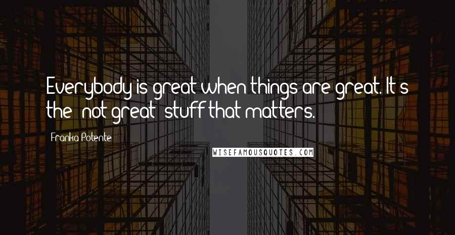 Franka Potente Quotes: Everybody is great when things are great. It's the 'not great' stuff that matters.