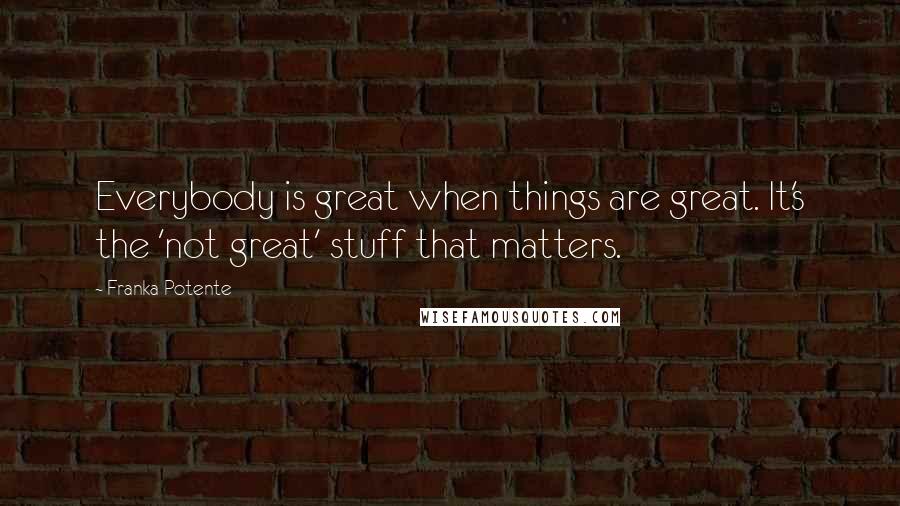 Franka Potente Quotes: Everybody is great when things are great. It's the 'not great' stuff that matters.