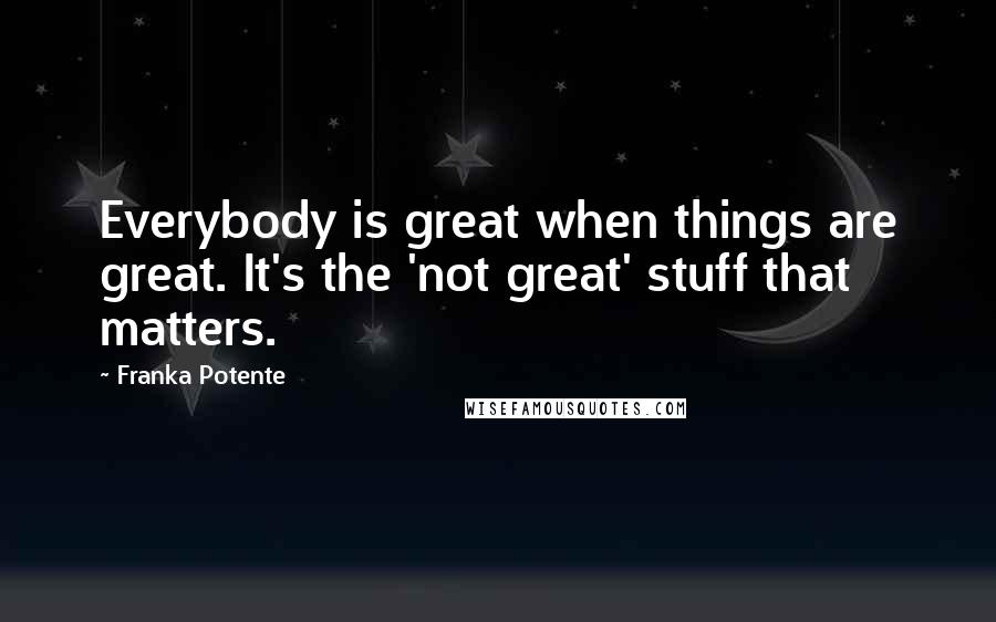 Franka Potente Quotes: Everybody is great when things are great. It's the 'not great' stuff that matters.
