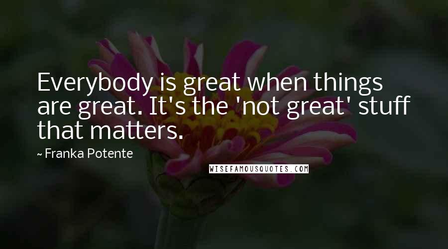 Franka Potente Quotes: Everybody is great when things are great. It's the 'not great' stuff that matters.
