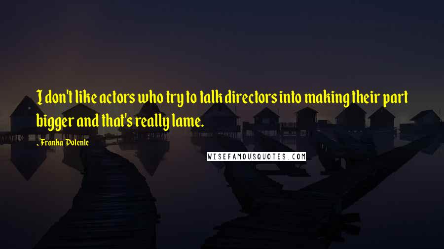 Franka Potente Quotes: I don't like actors who try to talk directors into making their part bigger and that's really lame.