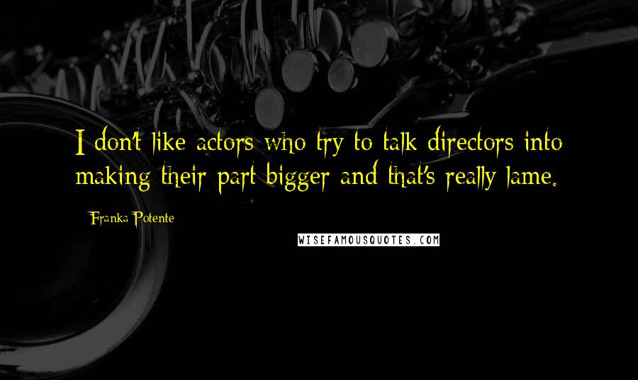 Franka Potente Quotes: I don't like actors who try to talk directors into making their part bigger and that's really lame.