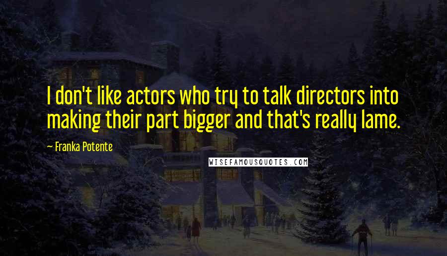 Franka Potente Quotes: I don't like actors who try to talk directors into making their part bigger and that's really lame.