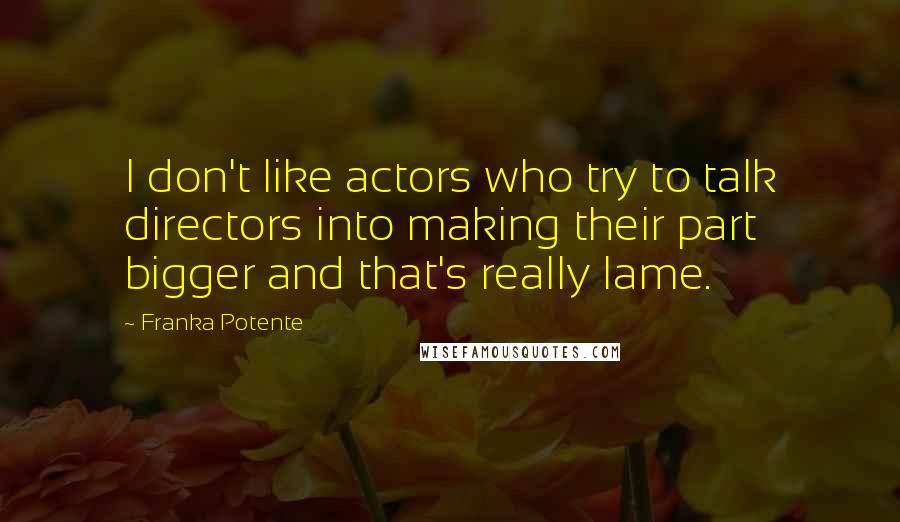 Franka Potente Quotes: I don't like actors who try to talk directors into making their part bigger and that's really lame.