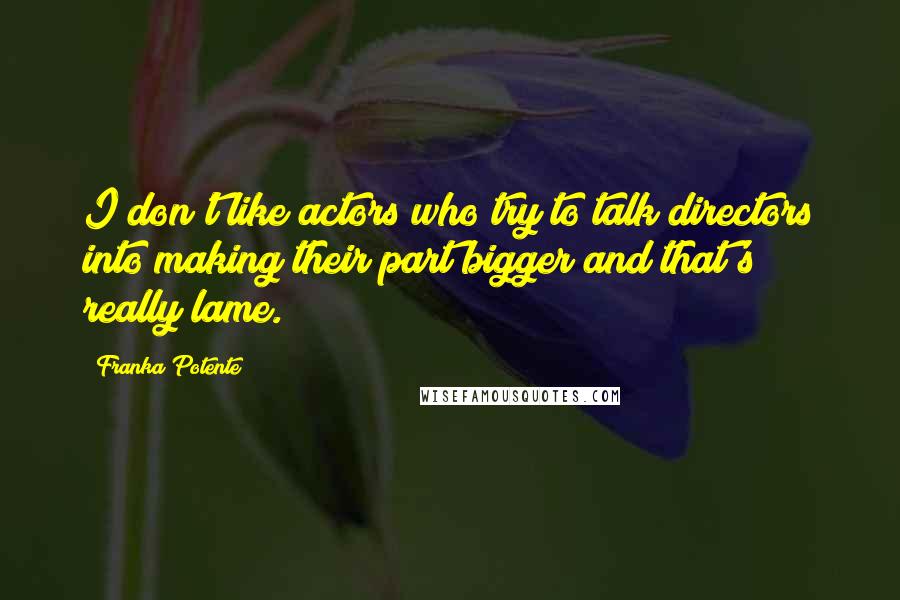 Franka Potente Quotes: I don't like actors who try to talk directors into making their part bigger and that's really lame.