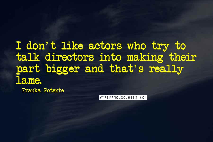 Franka Potente Quotes: I don't like actors who try to talk directors into making their part bigger and that's really lame.