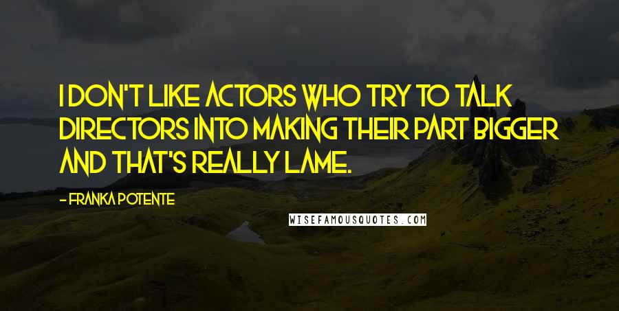 Franka Potente Quotes: I don't like actors who try to talk directors into making their part bigger and that's really lame.