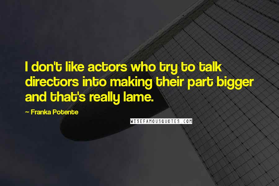 Franka Potente Quotes: I don't like actors who try to talk directors into making their part bigger and that's really lame.