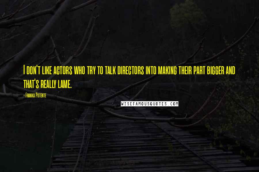 Franka Potente Quotes: I don't like actors who try to talk directors into making their part bigger and that's really lame.