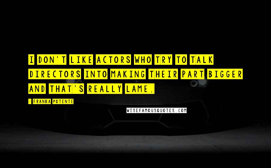 Franka Potente Quotes: I don't like actors who try to talk directors into making their part bigger and that's really lame.