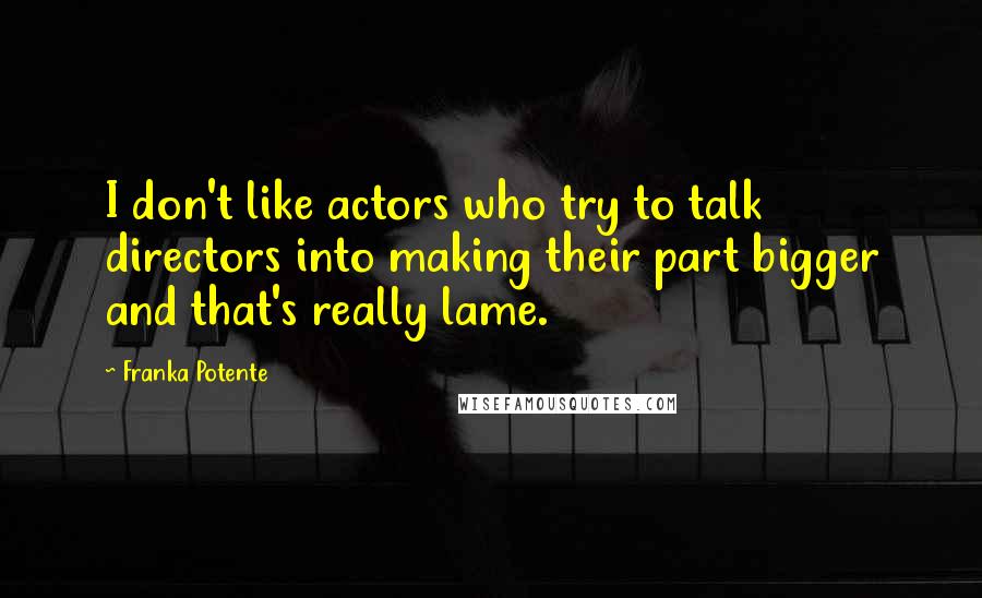 Franka Potente Quotes: I don't like actors who try to talk directors into making their part bigger and that's really lame.