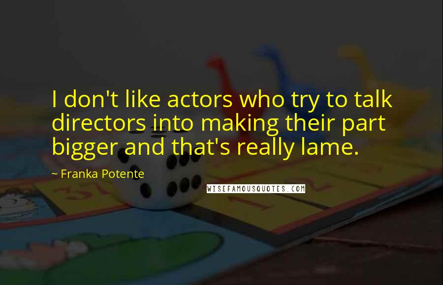 Franka Potente Quotes: I don't like actors who try to talk directors into making their part bigger and that's really lame.