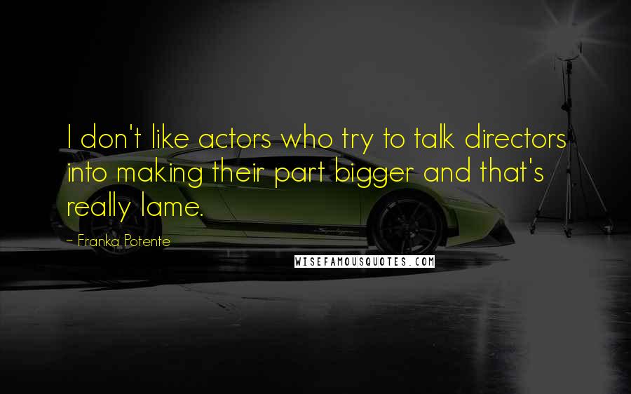 Franka Potente Quotes: I don't like actors who try to talk directors into making their part bigger and that's really lame.