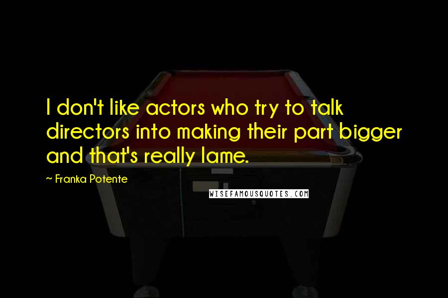 Franka Potente Quotes: I don't like actors who try to talk directors into making their part bigger and that's really lame.