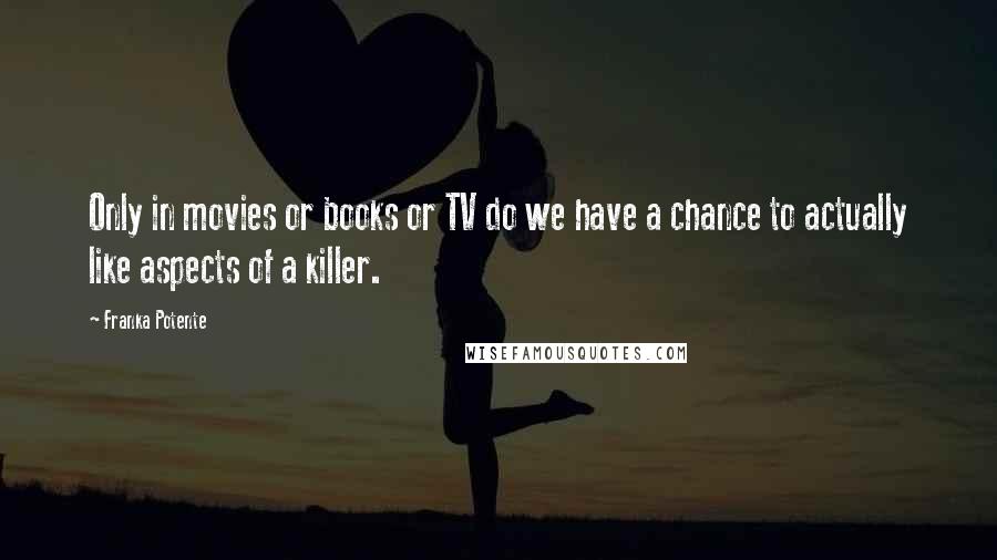 Franka Potente Quotes: Only in movies or books or TV do we have a chance to actually like aspects of a killer.