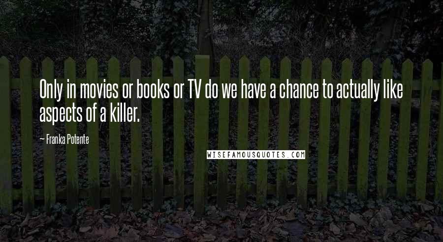 Franka Potente Quotes: Only in movies or books or TV do we have a chance to actually like aspects of a killer.
