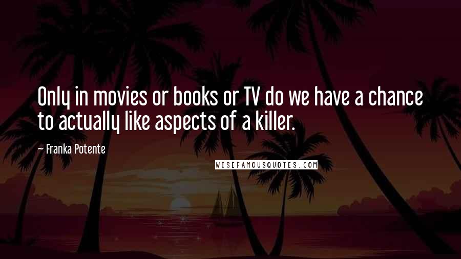 Franka Potente Quotes: Only in movies or books or TV do we have a chance to actually like aspects of a killer.