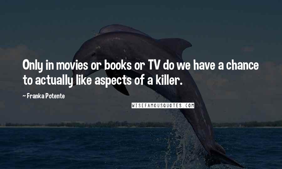 Franka Potente Quotes: Only in movies or books or TV do we have a chance to actually like aspects of a killer.