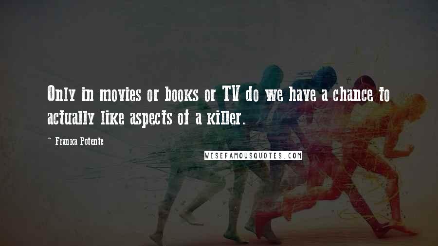 Franka Potente Quotes: Only in movies or books or TV do we have a chance to actually like aspects of a killer.