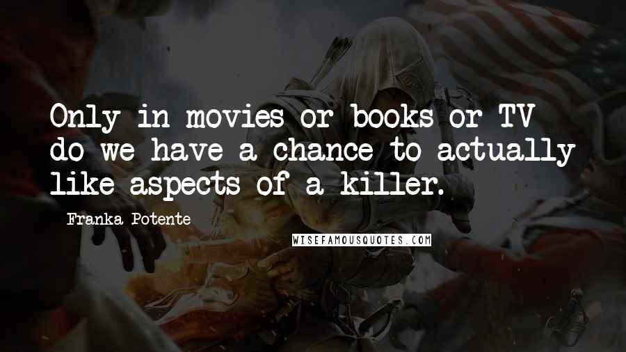 Franka Potente Quotes: Only in movies or books or TV do we have a chance to actually like aspects of a killer.