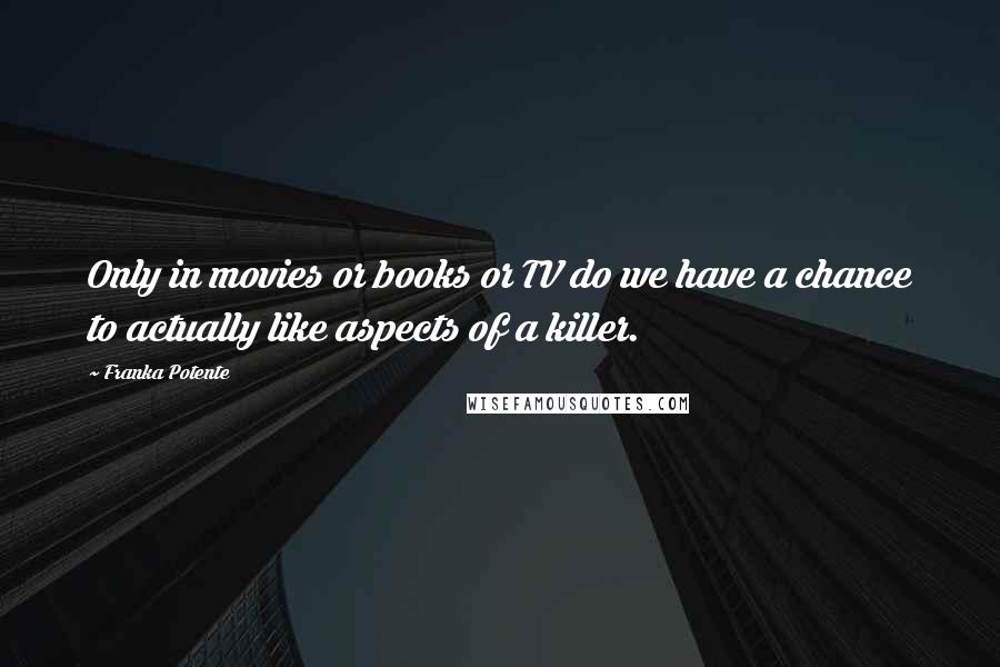 Franka Potente Quotes: Only in movies or books or TV do we have a chance to actually like aspects of a killer.