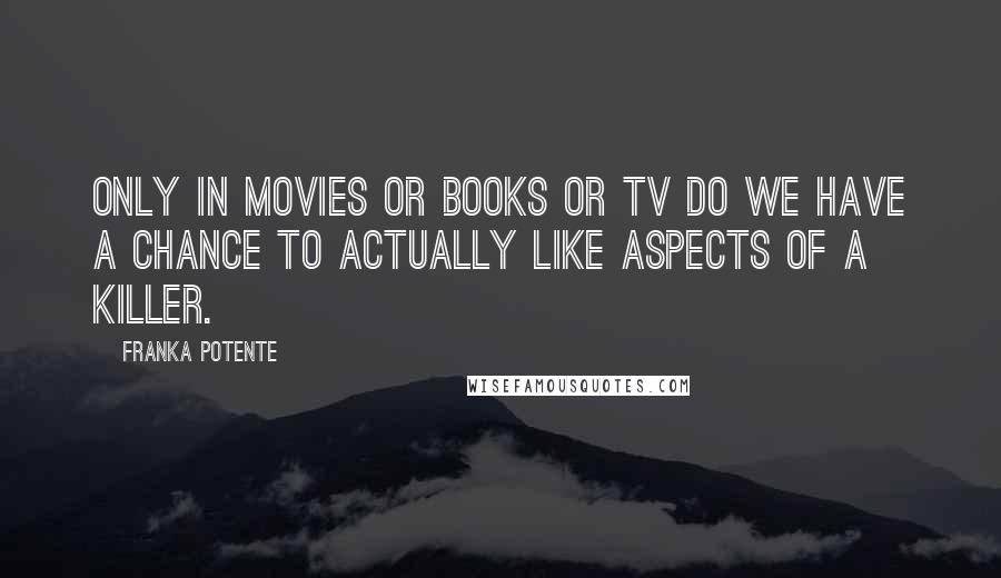 Franka Potente Quotes: Only in movies or books or TV do we have a chance to actually like aspects of a killer.