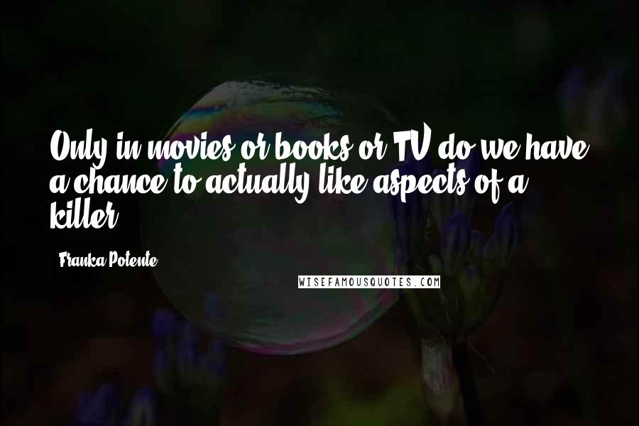 Franka Potente Quotes: Only in movies or books or TV do we have a chance to actually like aspects of a killer.