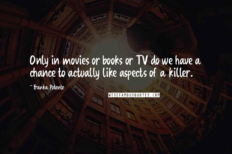 Franka Potente Quotes: Only in movies or books or TV do we have a chance to actually like aspects of a killer.