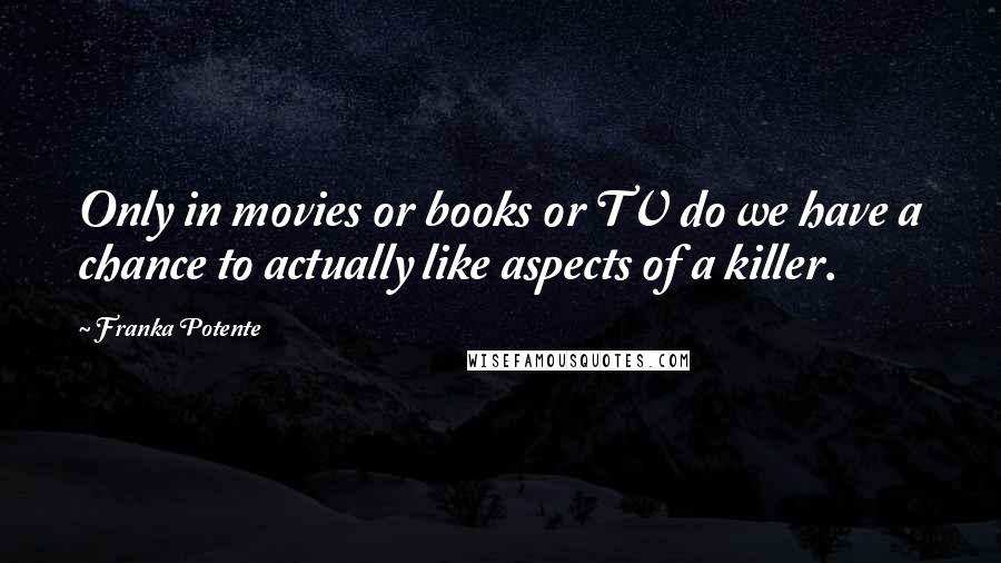 Franka Potente Quotes: Only in movies or books or TV do we have a chance to actually like aspects of a killer.
