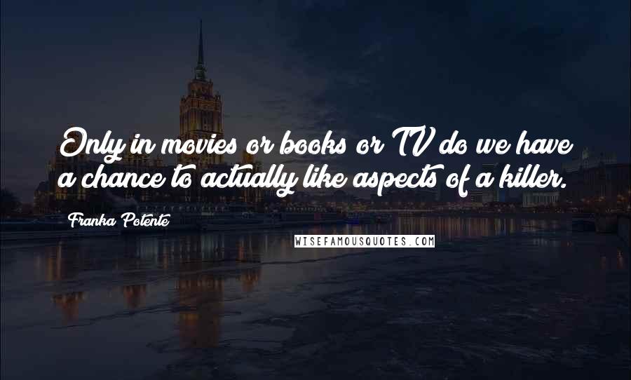 Franka Potente Quotes: Only in movies or books or TV do we have a chance to actually like aspects of a killer.