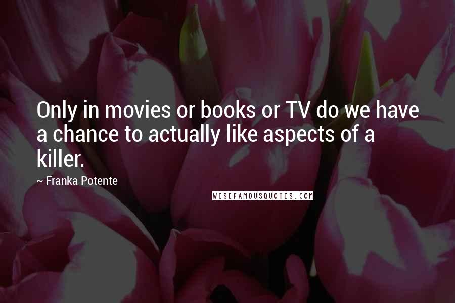 Franka Potente Quotes: Only in movies or books or TV do we have a chance to actually like aspects of a killer.