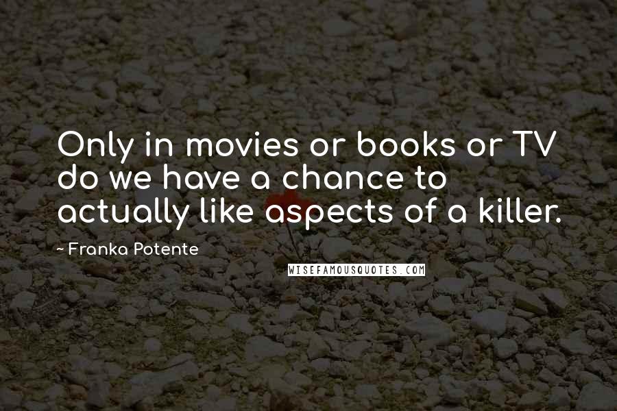 Franka Potente Quotes: Only in movies or books or TV do we have a chance to actually like aspects of a killer.