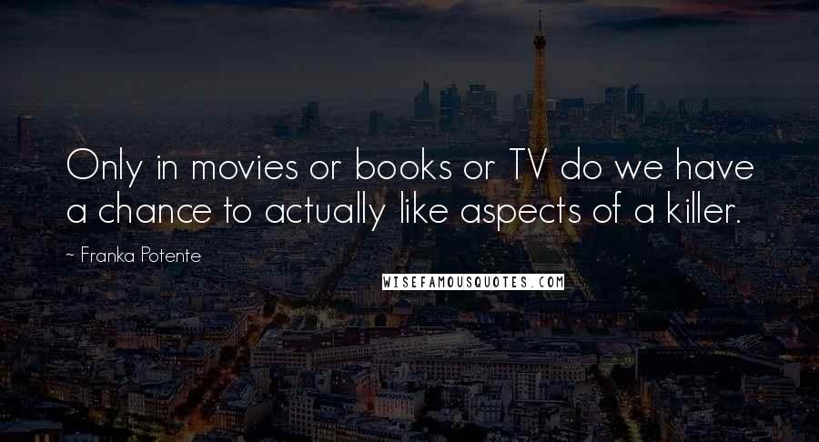 Franka Potente Quotes: Only in movies or books or TV do we have a chance to actually like aspects of a killer.